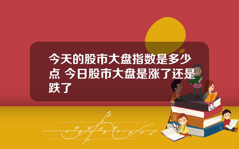 今天的股市大盘指数是多少点 今日股市大盘是涨了还是跌了